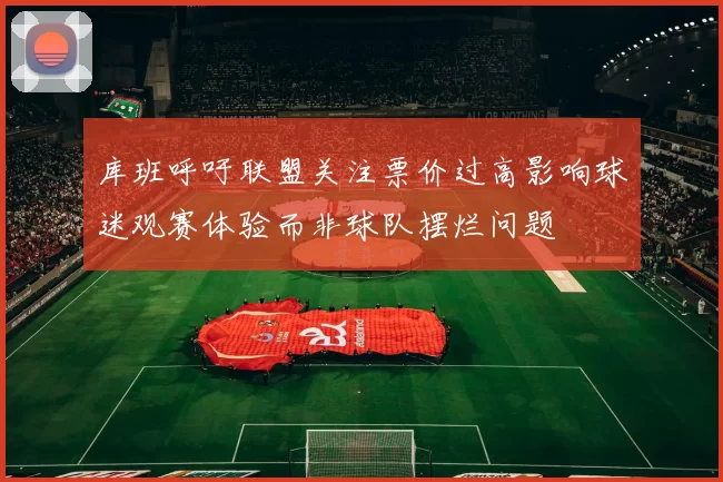 库班呼吁联盟关注票价过高影响球迷观赛体验而非球队摆烂问题