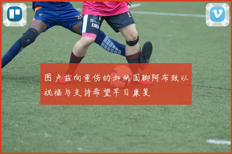 图卢兹向重伤的加纳国脚阿布致以祝福与支持希望早日康复