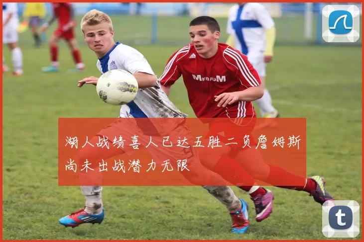 湖人战绩喜人已达五胜二负詹姆斯尚未出战潜力无限