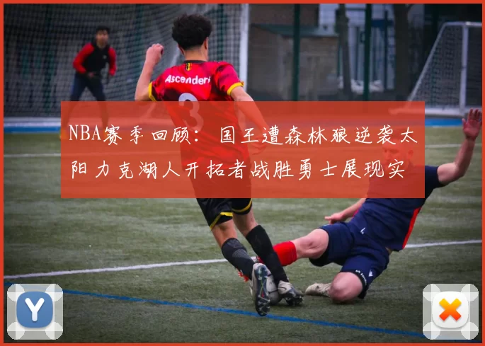 NBA赛季回顾：国王遭森林狼逆袭太阳力克湖人开拓者战胜勇士展现实力