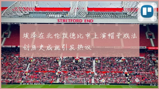 埃泽在北伦敦德比中上演帽子戏法创历史成就引发热议