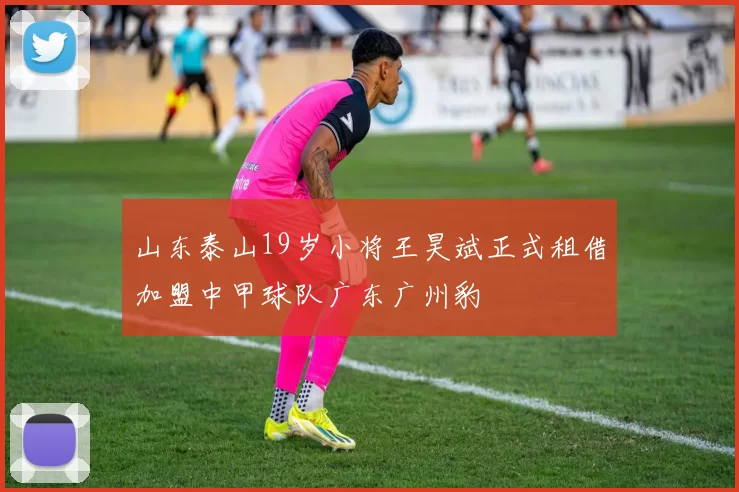 山东泰山19岁小将王昊斌正式租借加盟中甲球队广东广州豹