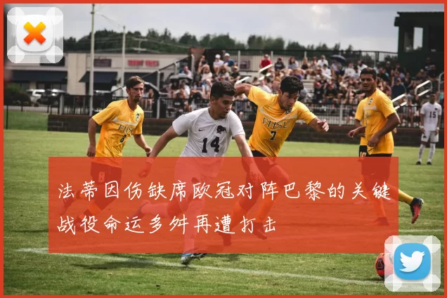 法蒂因伤缺席欧冠对阵巴黎的关键战役命运多舛再遭打击