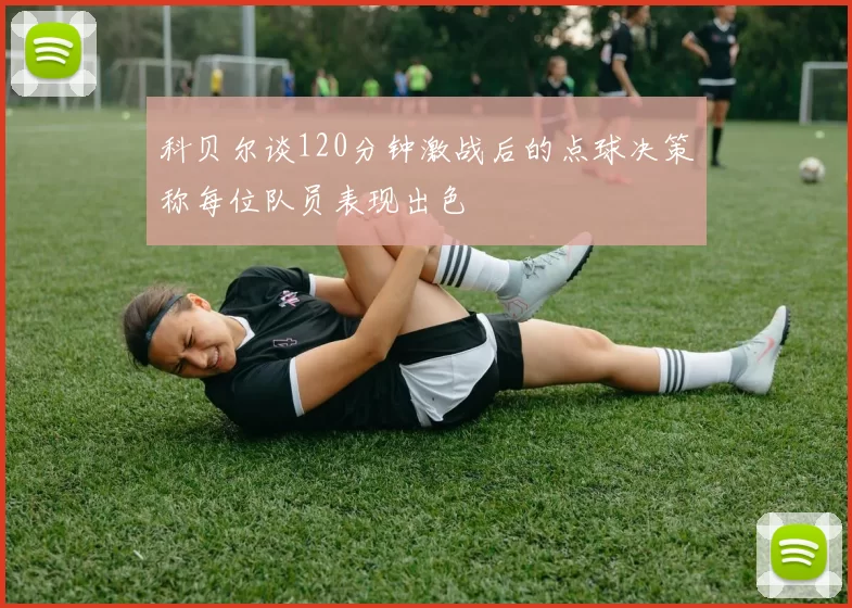 科贝尔谈120分钟激战后的点球决策称每位队员表现出色