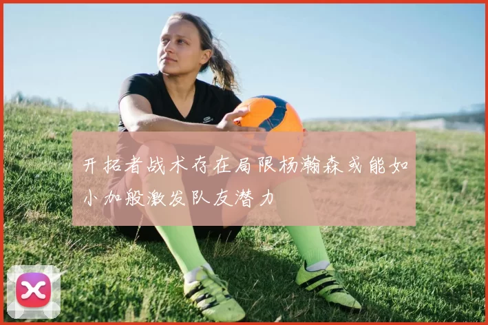 开拓者战术存在局限杨瀚森或能如小加般激发队友潜力