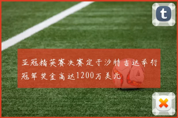 亚冠精英赛决赛定于沙特吉达举行冠军奖金高达1200万美元