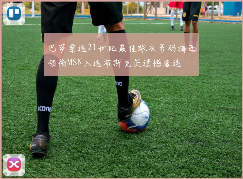 巴萨票选21世纪最佳球衣号码梅西领衔MSN入选布斯克茨遗憾落选