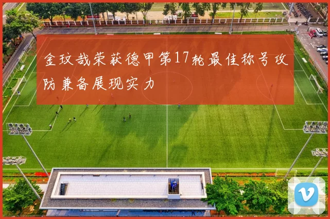 金玟哉荣获德甲第17轮最佳称号攻防兼备展现实力