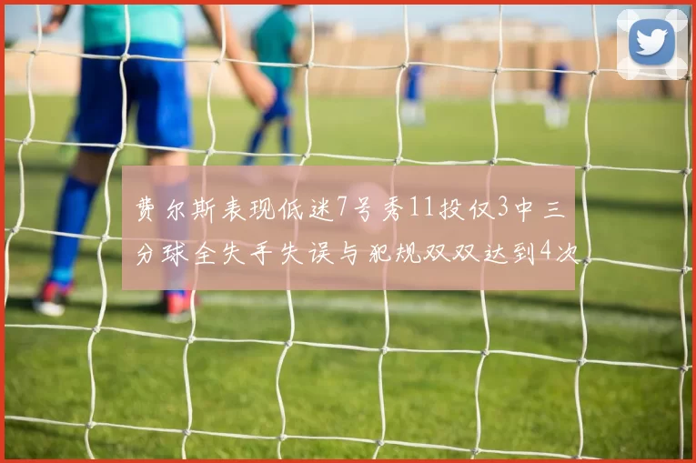 费尔斯表现低迷7号秀11投仅3中三分球全失手失误与犯规双双达到4次