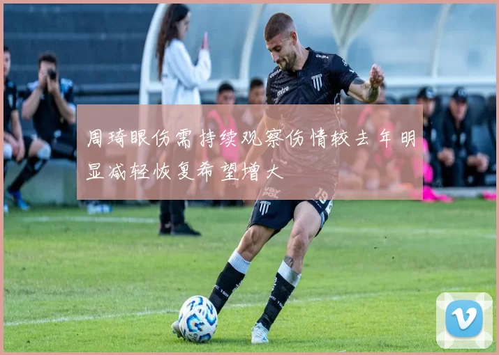 周琦眼伤需持续观察伤情较去年明显减轻恢复希望增大