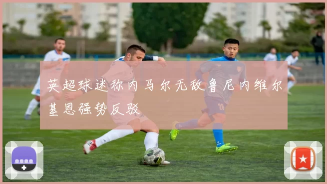 英超球迷称内马尔无敌鲁尼内维尔基恩强势反驳