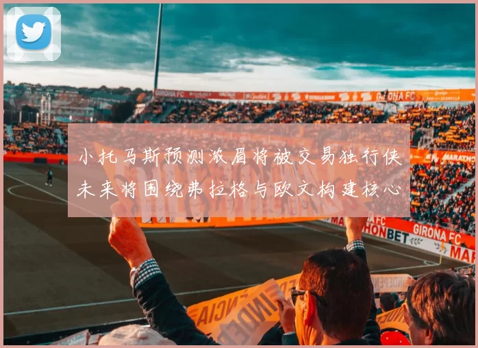 小托马斯预测浓眉将被交易独行侠未来将围绕弗拉格与欧文构建核心阵容