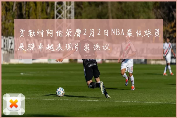 贾勒特阿伦荣膺2月2日NBA最佳球员展现卓越表现引发热议