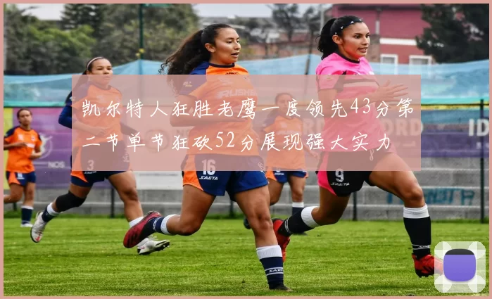 凯尔特人狂胜老鹰一度领先43分第二节单节狂砍52分展现强大实力