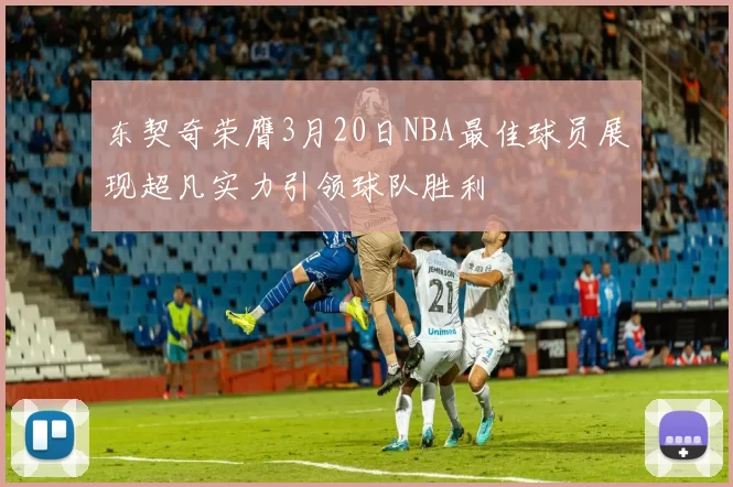 东契奇荣膺3月20日NBA最佳球员展现超凡实力引领球队胜利