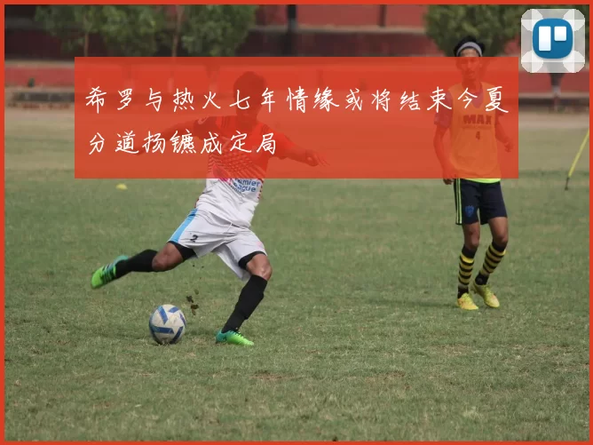 希罗与热火七年情缘或将结束今夏分道扬镳成定局