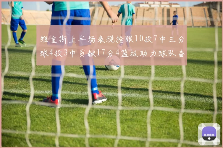 维金斯上半场表现抢眼10投7中三分球4投3中贡献17分4篮板助力球队奋战