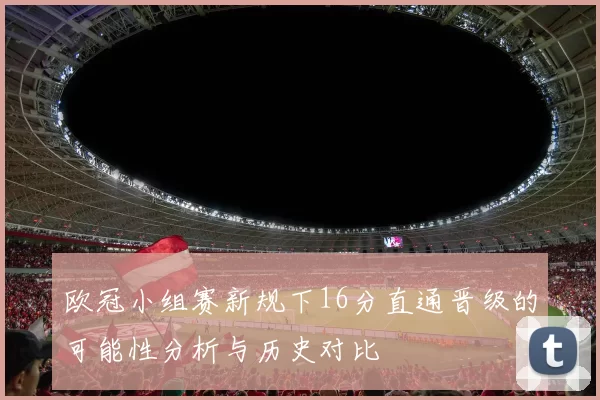 欧冠小组赛新规下16分直通晋级的可能性分析与历史对比