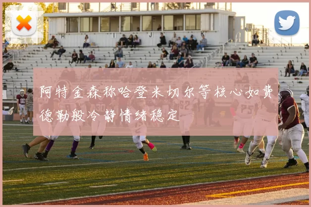 阿特金森称哈登米切尔等核心如费德勒般冷静情绪稳定