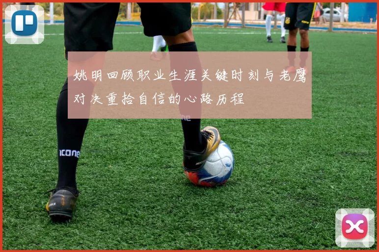 姚明回顾职业生涯关键时刻与老鹰对决重拾自信的心路历程