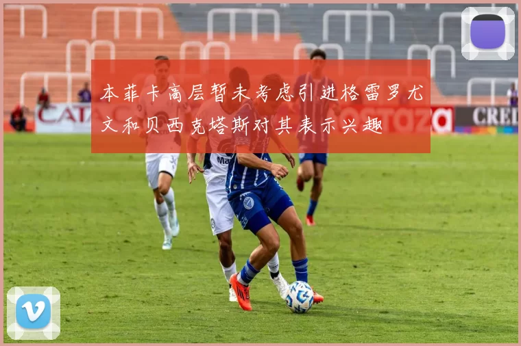本菲卡高层暂未考虑引进格雷罗尤文和贝西克塔斯对其表示兴趣