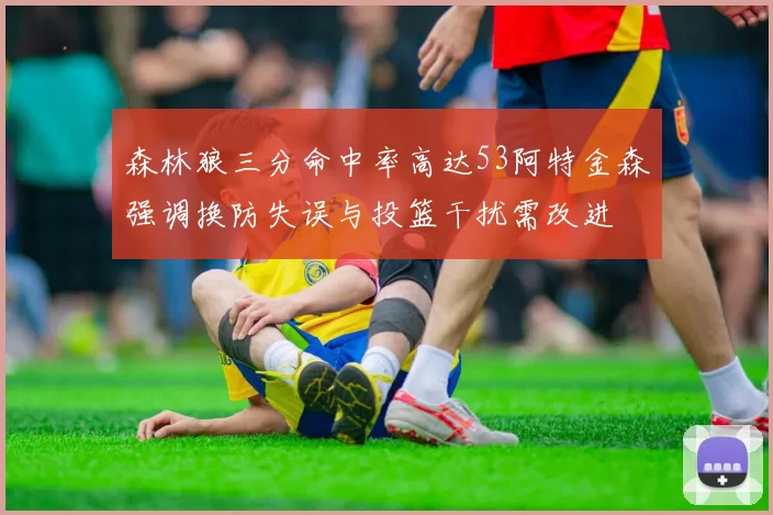 森林狼三分命中率高达53阿特金森强调换防失误与投篮干扰需改进