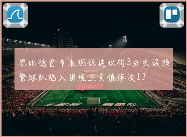 恩比德首节表现低迷仅得3分失误频繁球队陷入困境正负值惨淡13