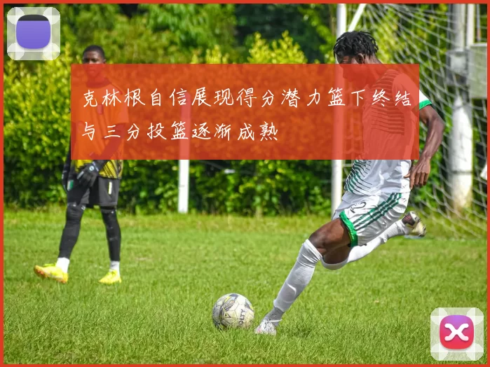克林根自信展现得分潜力篮下终结与三分投篮逐渐成熟