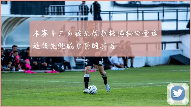本赛季三分被犯规数据揭秘哈登遥遥领先鲍威尔紧随其后