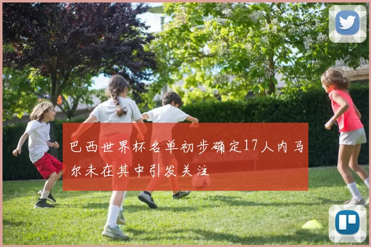 巴西世界杯名单初步确定17人内马尔未在其中引发关注