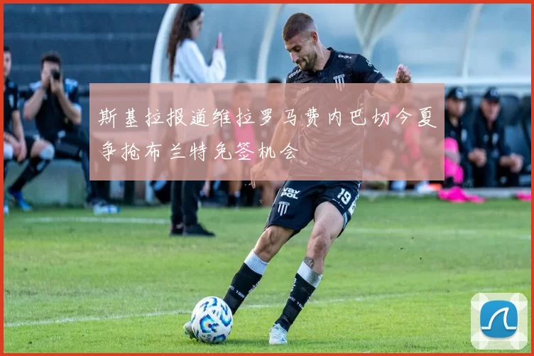 斯基拉报道维拉罗马费内巴切今夏争抢布兰特免签机会