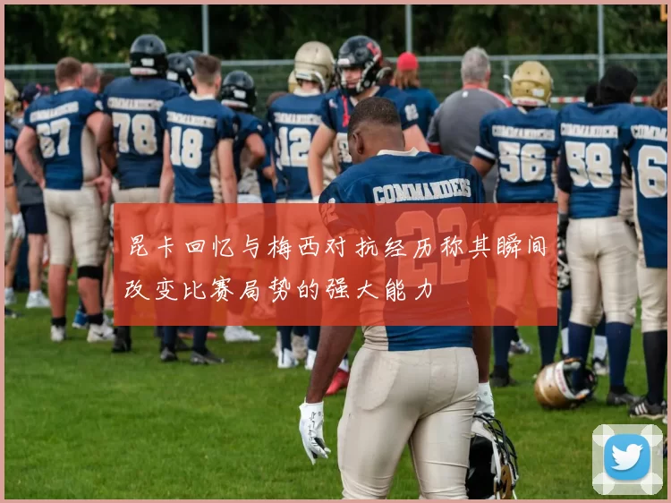 昆卡回忆与梅西对抗经历称其瞬间改变比赛局势的强大能力