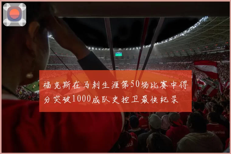 福克斯在马刺生涯第50场比赛中得分突破1000成队史控卫最快纪录